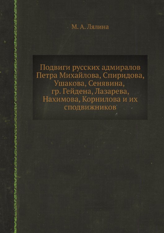 Подвиги русских адмиралов Петра Михайлова, Спиридова, Ушакова, Сенявина, гр. Гейдена, Лазарева, Нахимова, Корнилова и их сподвижников
