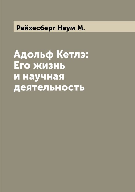 Обложка книги «Адольф Кетлэ: Его жизнь и научная деятельность» — Рейхесберг Наум М., ISBN 9785519805407