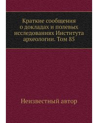 Краткие сообщения о докладах и полевых исследованиях Института археологии. Том 85