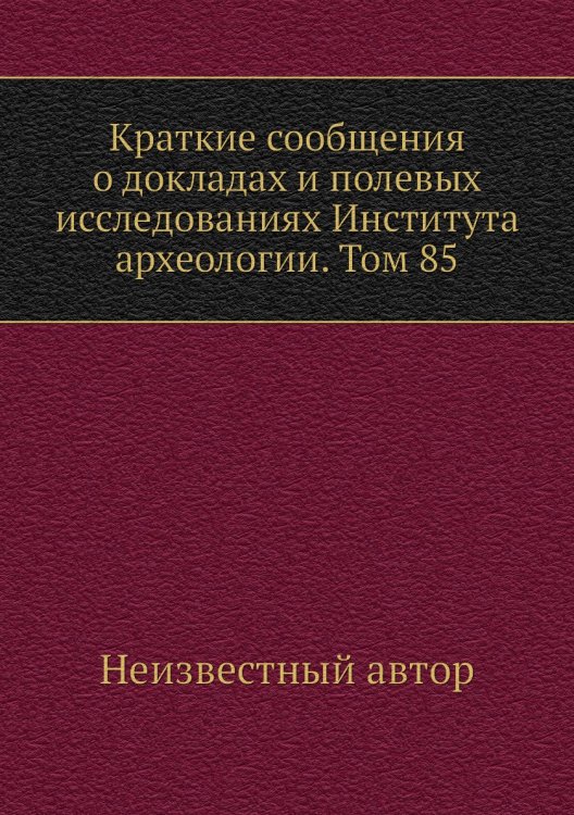 Краткие сообщения о докладах и полевых исследованиях Института археологии. Том 85