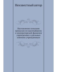 Наставление сельским приказам по высочайшему о императорской фамилии учреждению в удельных имениях учрежденным