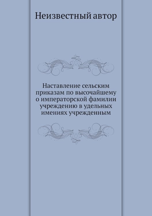 Наставление сельским приказам по высочайшему о императорской фамилии учреждению в удельных имениях учрежденным