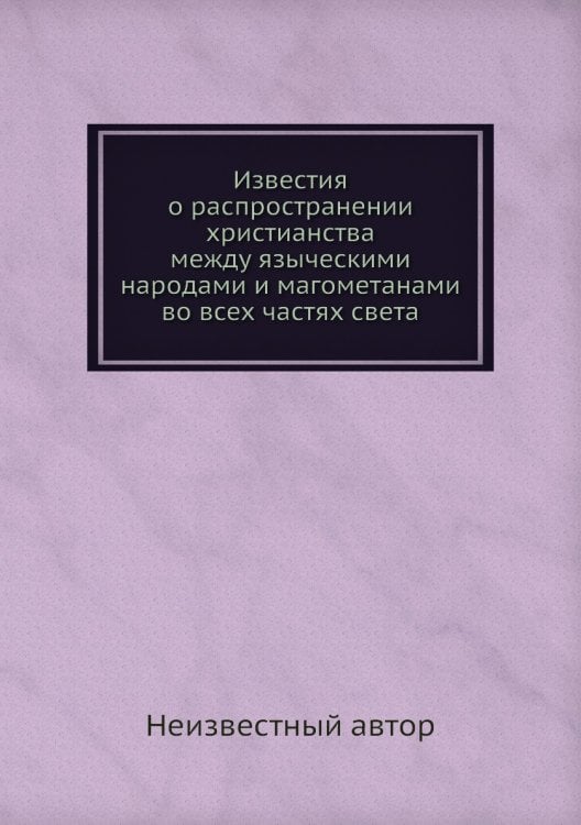 Известия о распространении христианства между языческими народами и магометанами во всех частях света