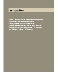 Отчет Яранского, Вятской губернии, уездного экономического совещания о деятельности хозяйственных органов и отделов Уездисполкома за время с 1 апреля по 30 сентября 1921 года