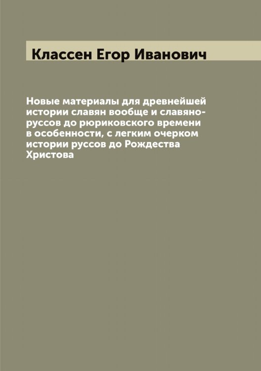 Новые материалы для древнейшей истории славян вообще и славяно-руссов до рюриковского времени в особенности, с легким очерком истории руссов до Рождества Христова Обложка книги «Новые материалы для древнейшей истории славян вообще и славяно-руссов до рюриковского времени в особенности, с легким очерком истории руссов до Рождества Христова» — Классен Егор Иванович, ISBN 9785519892292