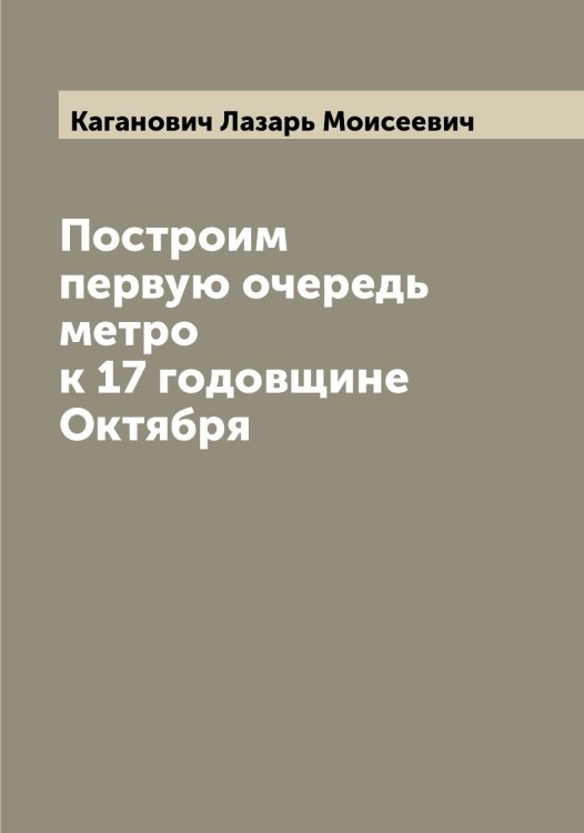 Обложка книги «Построим первую очередь метро к 17 годовщине Октября» — Каганович Лазарь Моисеевич, ISBN 9785519875349