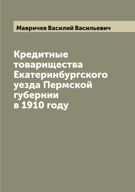 Обложка книги «Кредитные товарищества Екатеринбургского уезда Пермской губернии в 1910 году» — Мавричев Василий Васильевич, ISBN 9785519945844