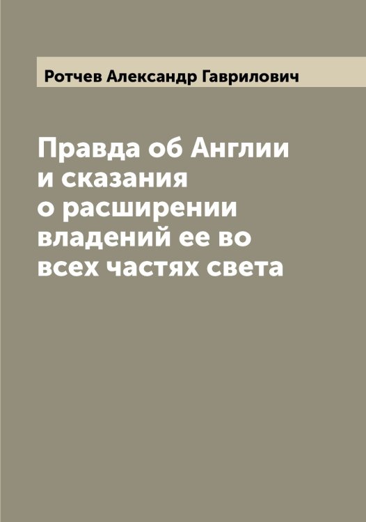 Правда об Англии и сказания о расширении владений ее во всех частях света Обложка книги «Правда об Англии и сказания о расширении владений ее во всех частях света» — Ротчев Александр Гаврилович, ISBN 9785519836425