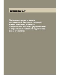 Молодым людям и отцам для сыновей. Беседы о половой жизни человека, начиная с отрочества в связи с укреплением и охранением телесной и душевной силы и чистоты