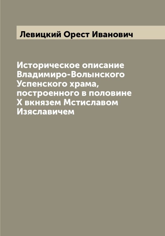 Обложка книги «Историческое описание Владимиро-Волынского Успенского храма, построенного в половине X вкнязем Мстиславом Изяславичем» — Левицкий Орест Иванович, ISBN 9785519928304