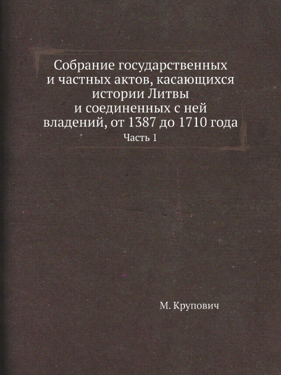 Собрание государственных и частных актов, касающихся истории Литвы и соединенных с ней владений, от 1387 до 1710 года Собрание государственных и частных актов, касающихся истории Литвы и соединенных с ней владений, от 1387 до 1710 года