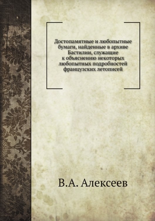 Достопамятные и любопытные бумаги, найденные в архиве Бастилии, служащие к объяснению некоторых любопытных подробностей французских летописей