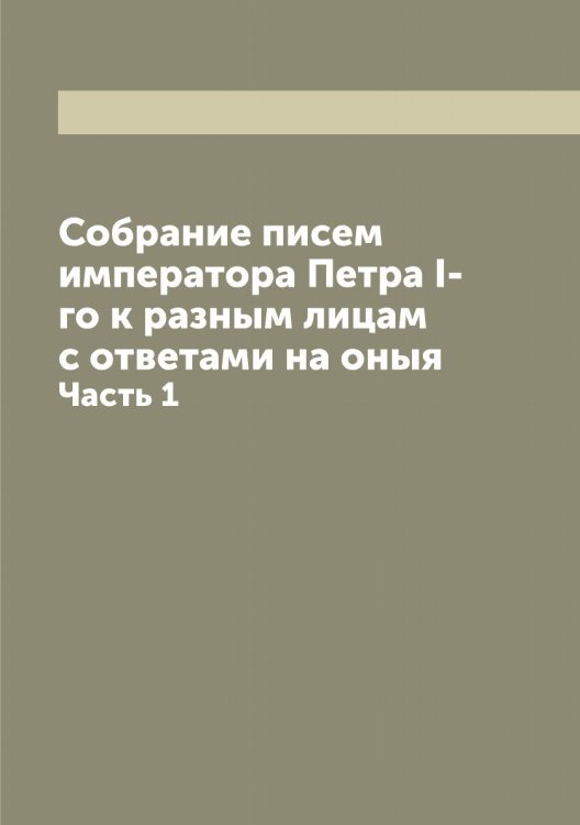 Обложка книги «Собрание писем императора Петра I-го к разным лицам с ответами на оныя» — Петр I, ISBN 9785521279951