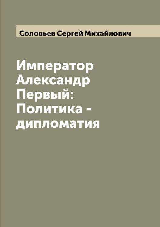 Император Александр Первый: Политика - дипломатия Обложка книги «Император Александр Первый: Политика - дипломатия» — Соловьев Сергей Михайлович, ISBN 9785519748100