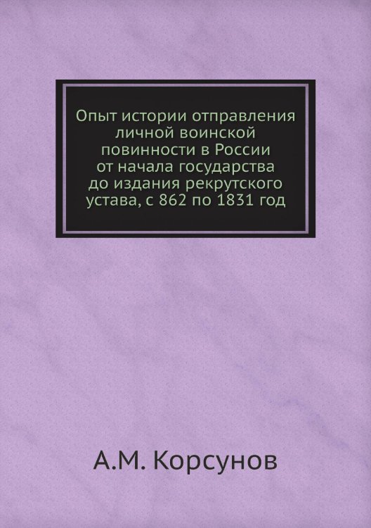 Обложка книги «Опыт истории отправления личной воинской повинности в России от начала государства до издания рекрутского устава, с 862 по 1831 год» — А.М. Корсунов, ISBN 9785518066625