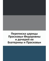 Переписка царицы Прасковьи Федоровны и дочерей ее Екатерины и Прасковьи