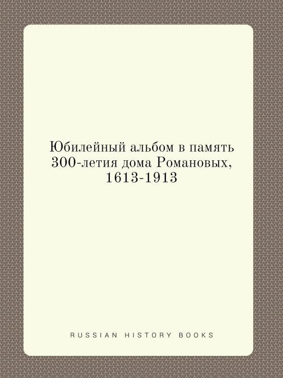 Юбилейный альбом в память 300-летия дома Романовых, 1613-1913