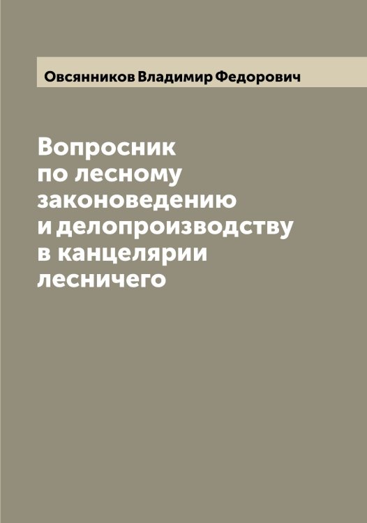 Обложка книги «Вопросник по лесному законоведению и делопроизводству в канцелярии лесничего» — Овсянников Владимир Федорович, ISBN 9785521260058