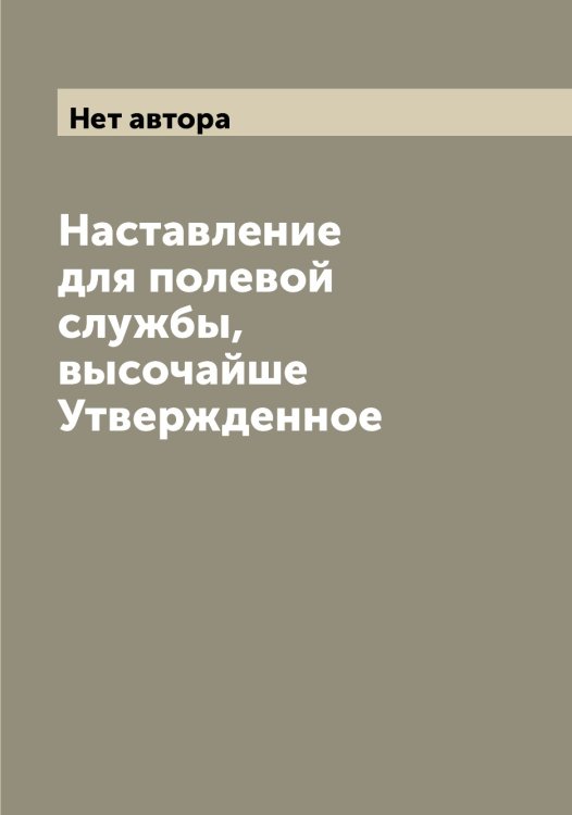 Обложка книги «Наставление для полевой службы, высочайше Утвержденное» — Нет автора, ISBN 9785519815758