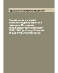 Памятные дни в жизни Елисаветградской мужской гимназии. По случаю исполнившегося в истекшем 1908-1908 учебгоду 30-летия со дня открытия гимназии
