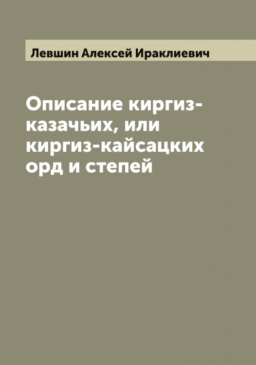 Обложка книги «Описание киргиз-казачьих, или киргиз-кайсацких орд и степей» — Левшин Алексей Ираклиевич, ISBN 9785519928397