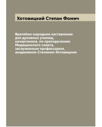 Врачебно-народное наставление для духовных училищ, начертанное, по препоручению Медицинского совета, заслуженным профессором, академиком Степаном Хотовицким