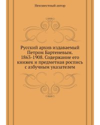 Русский архив издаваемый Петром Бартеневым. 1863-1908. Содержание его книжек и предметная роспись с азбучным указателем