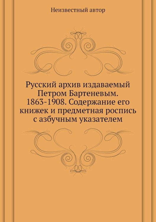Русский архив издаваемый Петром Бартеневым. 1863-1908. Содержание его книжек и предметная роспись с азбучным указателем