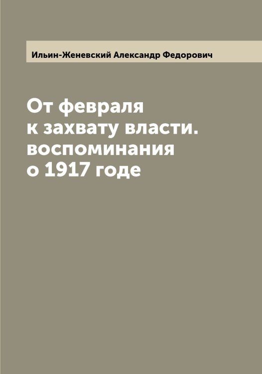 Обложка книги «От февраля к захвату власти. воспоминания о 1917 годе» — Ильин-Женевский Александр Федорович, ISBN 9785519869812