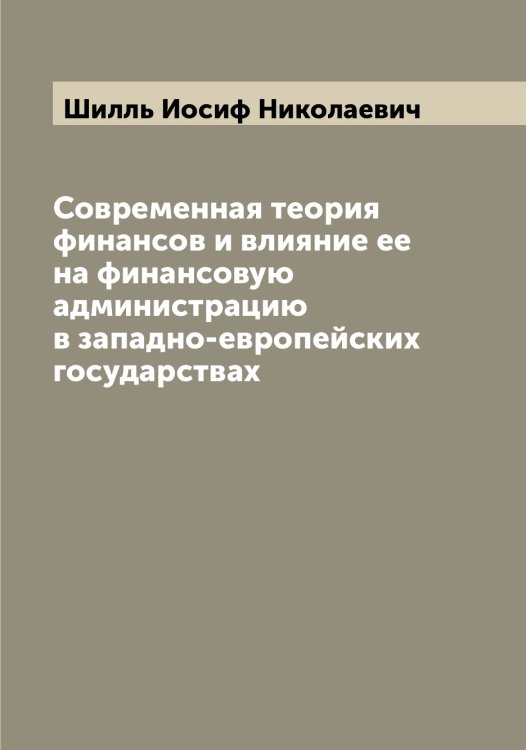 Обложка книги «Современная теория финансов и влияние ее на финансовую администрацию в западно-европейских государствах» — Шилль Иосиф Николаевич, ISBN 9785521311361