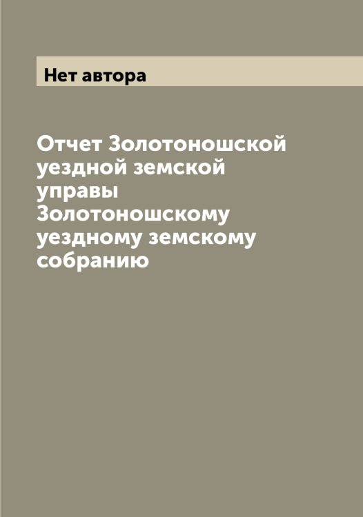 Обложка книги «Отчет Золотоношской уездной земской управы Золотоношскому уездному земскому собранию» — Нет автора, ISBN 9785519863339