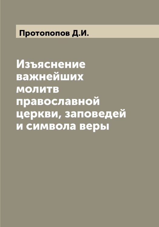 Обложка книги «Изъяснение важнейших молитв православной церкви, заповедей и символа веры» — Протопопов Д.И., ISBN 9785519797009
