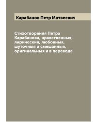 Стихотворения Петра Карабанова, нравственныя, лирическия, любовныя, шуточныя и смешанныя, оригинальныя и в переводе