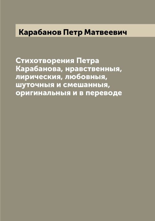 Обложка книги «Стихотворения Петра Карабанова, нравственныя, лирическия, любовныя, шуточныя и смешанныя, оригинальныя и в переводе» — Карабанов Петр Матвеевич, ISBN 9785519881494