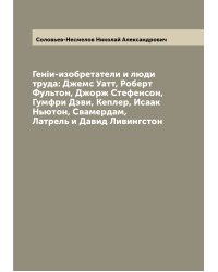 Генiи-изобретатели и люди труда: Джемс Уатт, Роберт Фультон, Джорж Стефенсон, Гумфри Дэви, Кеплер, Исаак Ньютон, Свамердам, Латрель и Давид Ливингстон