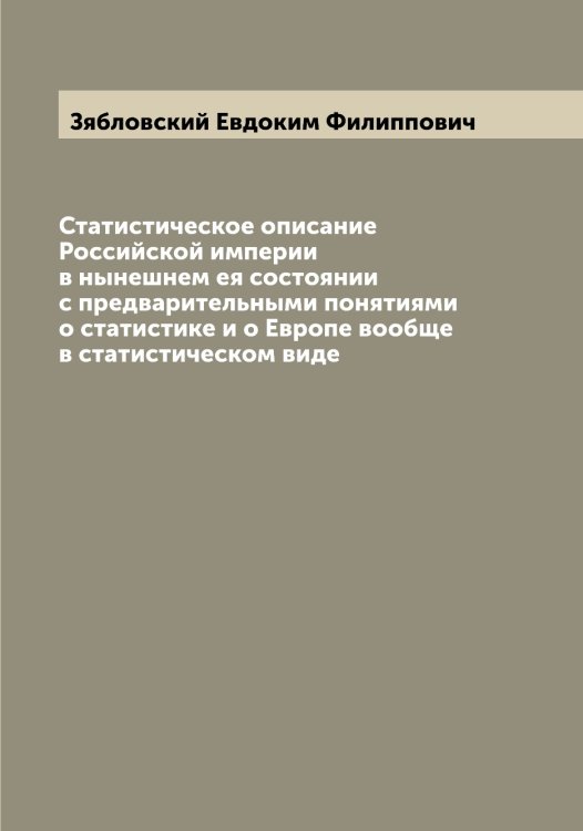 Обложка книги «Статистическое описание Российской империи в нынешнем ея состоянии с предварительными понятиями о статистике и о Европе вообще в статистическом виде» — Зябловский Евдоким Филиппович, ISBN 9785519864916