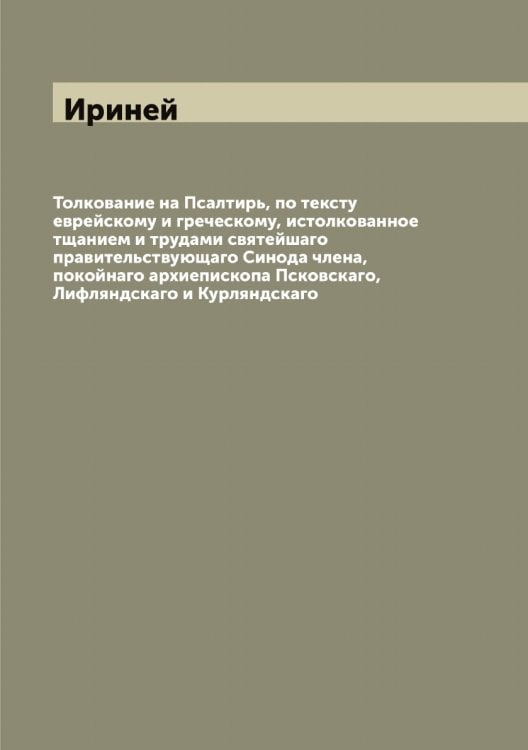 Обложка книги «Толкование на Псалтирь, по тексту еврейскому и греческому, истолкованное тщанием и трудами святейшаго правительствующаго Синода члена, покойнаго архиепископа Псковскаго, Лифляндскаго и Курляндскаго» — Ириней, ISBN 9785519873383