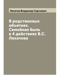 В родственных объятиях. Семейная быль в 4 действиях В.С. Лихачова