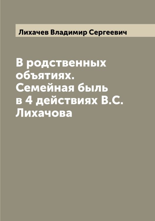 Обложка книги «В родственных объятиях. Семейная быль в 4 действиях В.С. Лихачова» — Лихачев Владимир Сергеевич, ISBN 9785519936347