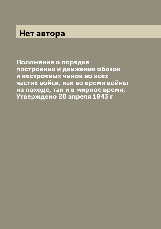 Положение о порядке построения и движения обозов и нестроевых чинов во всех частях войск, как во время войны на походе, так и в мирное время: Утверждено 20 апреля 1843 г Обложка книги «Положение о порядке построения и движения обозов и нестроевых чинов во всех частях войск, как во время войны на походе, так и в мирное время: Утверждено 20 апреля 1843 г» — Нет автора, ISBN 9785519815055