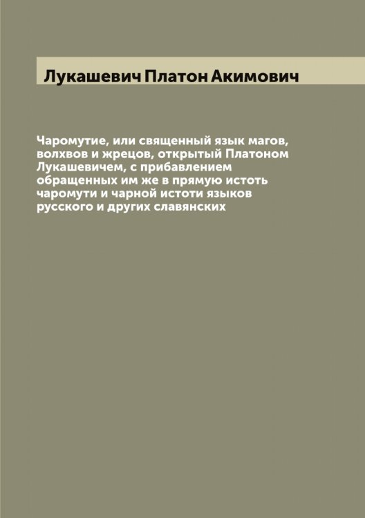 Обложка книги «Чаромутие, или священный язык магов, волхвов и жрецов, открытый Платоном Лукашевичем, с прибавлением обращенных им же в прямую истоть чаромути и чарной истоти языков русского и других славянских» — Лукашевич Платон Акимович, ISBN 9785519940436