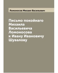 Письмо покойнаго Михаила Васильевича Ломоносова к Ивану Ивановичу Шувалову