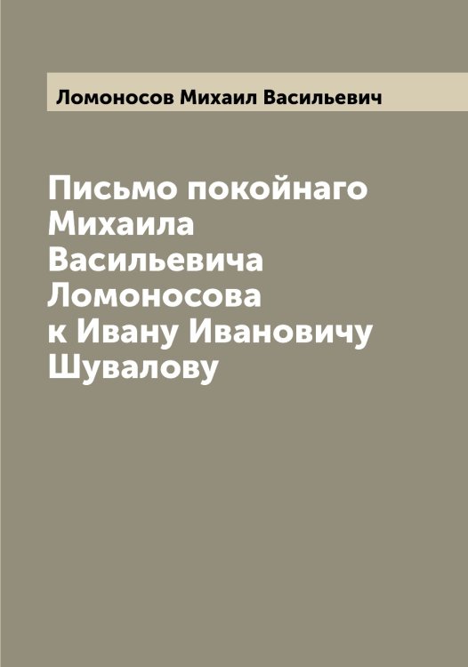 Обложка книги «Письмо покойнаго Михаила Васильевича Ломоносова к Ивану Ивановичу Шувалову» — Ломоносов Михаил Васильевич, ISBN 9785519938303