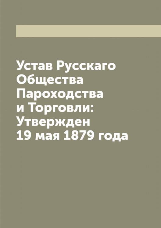 Обложка книги «Устав Русскаго Общества Пароходства и Торговли: Утвержден 19 мая 1879 года» — Нет автора, ISBN 9785519840378