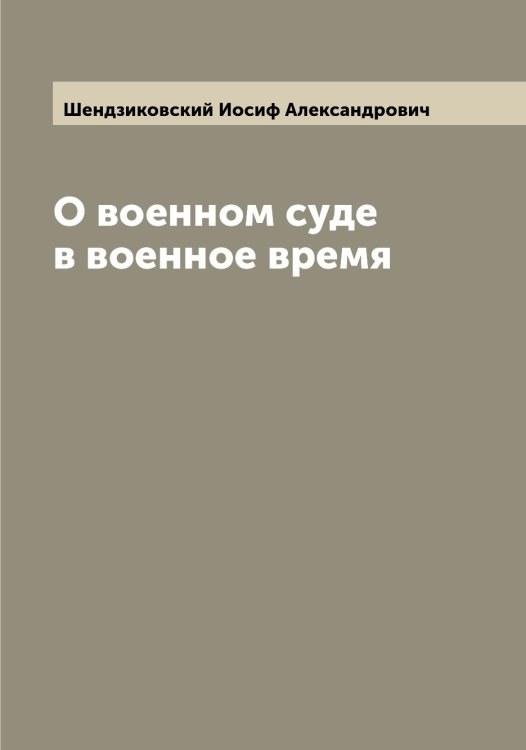 О военном суде в военное время Обложка книги «О военном суде в военное время» — Шендзиковский Иосиф Александрович, ISBN 9785521309771