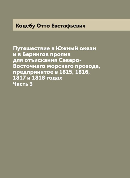 Обложка книги «Путешествие в Южный океан и в Берингов пролив для отъискания Северо-Восточнаго морскаго прохода, предпринятое в 1815, 1816, 1817 и 1818 годах» — Коцебу Отто Евстафьевич, ISBN 9785519908016