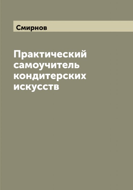 Обложка книги «Практический самоучитель кондитерских искусств» — Смирнов, ISBN 9785519740487