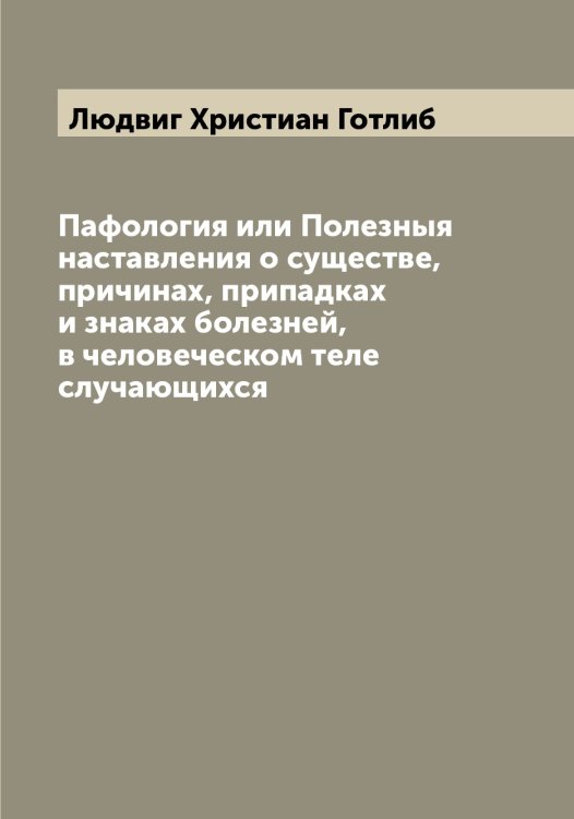 Обложка книги «Пафология или Полезныя наставления о существе, причинах, припадках и знаках болезней, в человеческом теле случающихся» — Людвиг Христиан Готлиб, ISBN 9785519944632