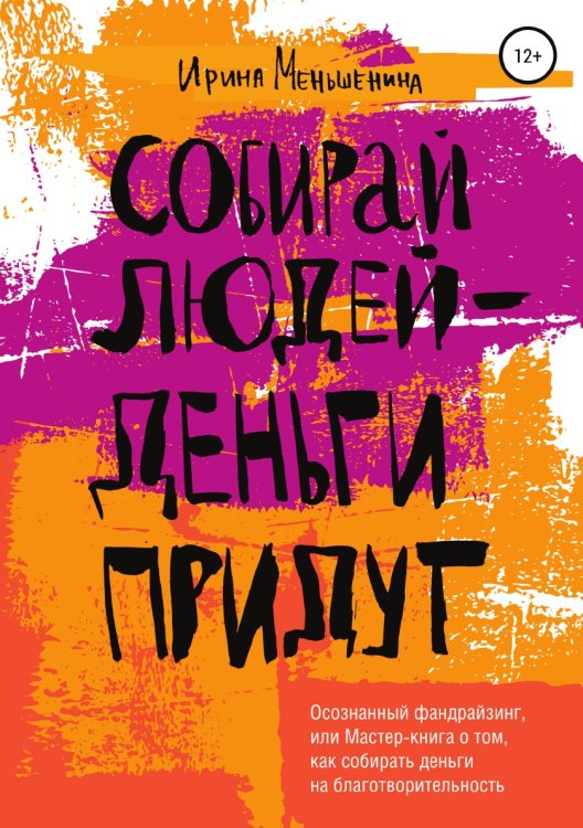 Обложка книги «Собирай людей - деньги придут. Осознанный фандрайзинг, или Мастер-книга о том, как собирать деньги на благотворительность» — Меньшенина Ирина, ISBN 9785532988231