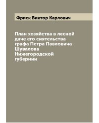 План хозяйства в лесной даче его сиятельства графа Петра Павловича Шувалова Нижегородской губернии